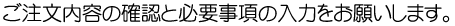 ご注文内容の確認と必要事項の入力をお願いします。